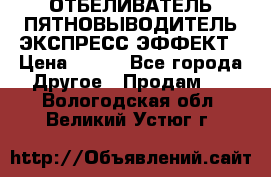 ОТБЕЛИВАТЕЛЬ-ПЯТНОВЫВОДИТЕЛЬ ЭКСПРЕСС-ЭФФЕКТ › Цена ­ 300 - Все города Другое » Продам   . Вологодская обл.,Великий Устюг г.